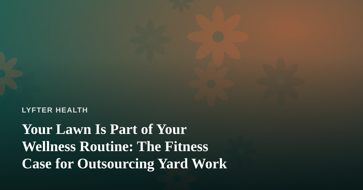 Your Lawn Is Part of Your Wellness Routine: The Fitness Case for Outsourcing Yard Work