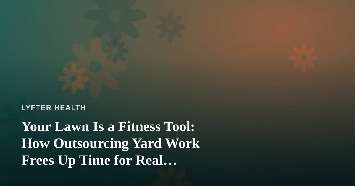Your Lawn Is a Fitness Tool: How Outsourcing Yard Work Frees Up Time for Real Recovery