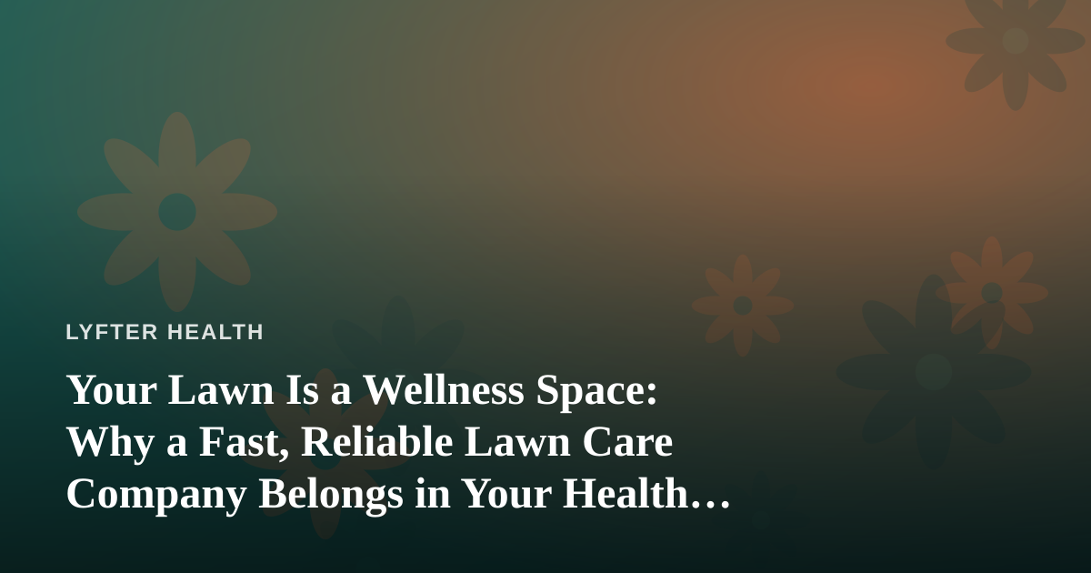 Your Lawn Is a Wellness Space: Why a Fast, Reliable Lawn Care Company Belongs in Your Health Routine