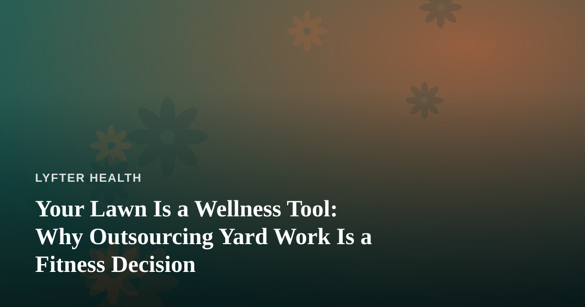 Your Lawn Is a Wellness Tool: Why Outsourcing Yard Work Is a Fitness Decision