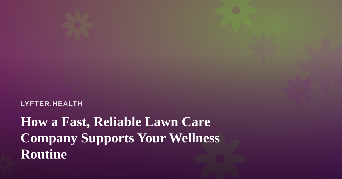 How a Fast, Reliable Lawn Care Company Supports Your Wellness Routine