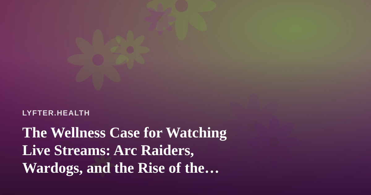 The Wellness Case for Watching Live Streams: Arc Raiders, Wardogs, and the Rise of the New Twitch Streamer
