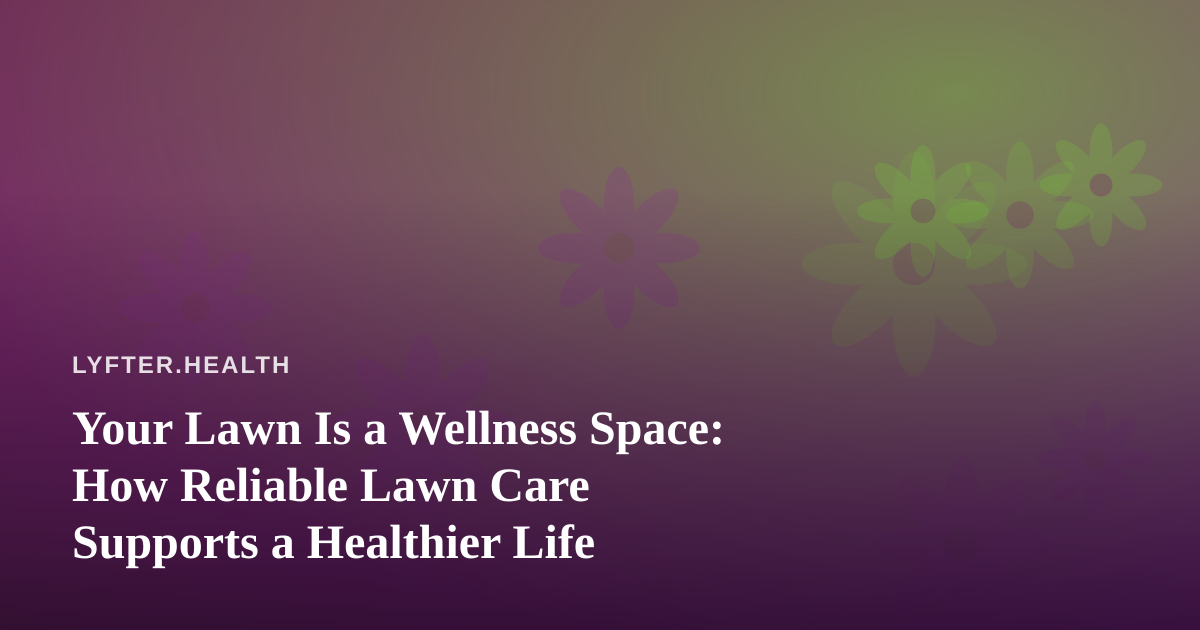 Your Lawn Is a Wellness Space: How Reliable Lawn Care Supports a Healthier Life