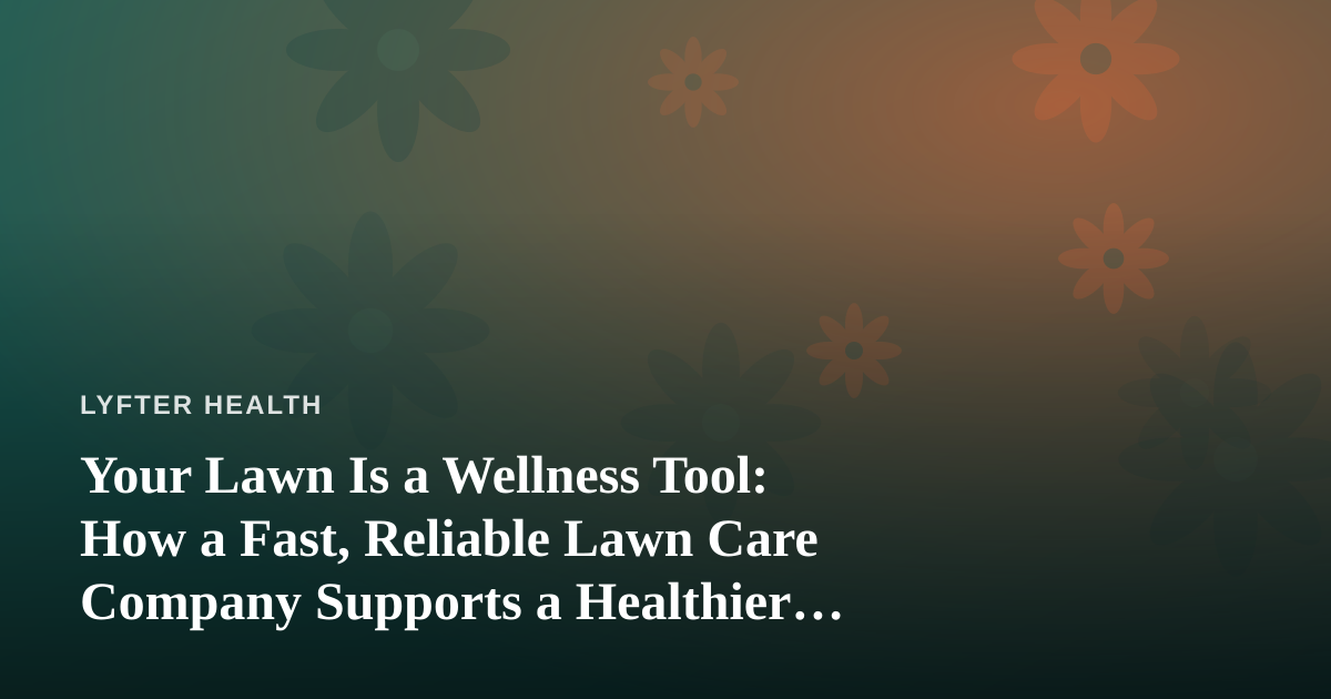 Your Lawn Is a Wellness Tool: How a Fast, Reliable Lawn Care Company Supports a Healthier Life